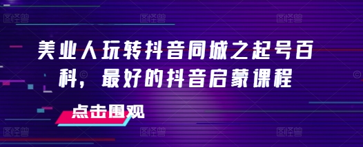 美业人玩转抖音同城之起号百科，最好的抖音启蒙课程-骏阁网
