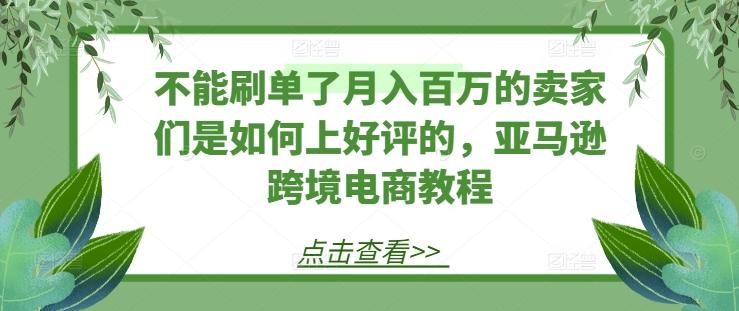 不能刷单了月入百万的卖家们是如何上好评的，亚马逊跨境电商教程-骏阁网