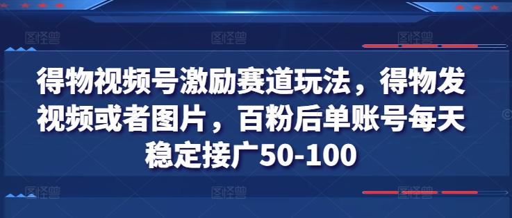 得物视频号激励赛道玩法，得物发视频或者图片，百粉后单账号每天稳定接广50-100-骏阁网