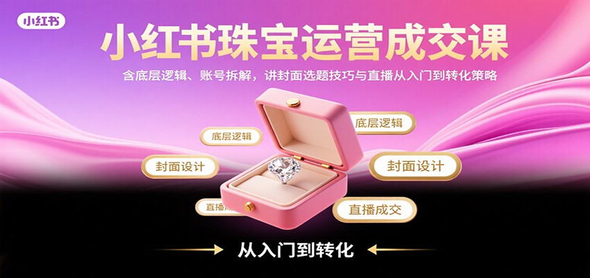 小红书珠宝运营成交课：含底层逻辑、账号拆解，讲封面选题技巧与直播从入门到转化策略-骏阁网