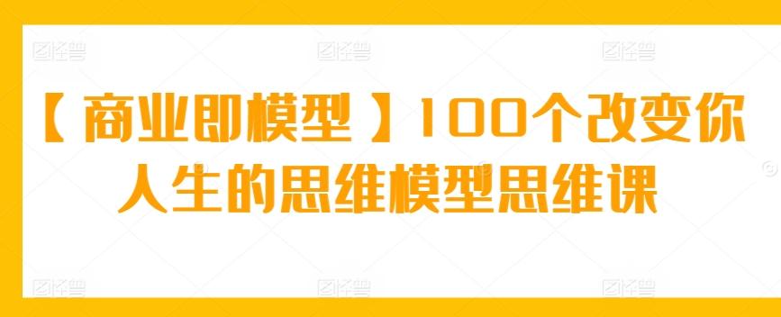 【商业即模型】100个改变你人生的思维模型思维课-骏阁网