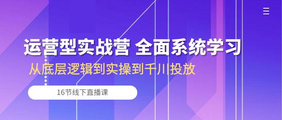 运营型实战营 全面系统学习-从底层逻辑到实操到千川投放(16节线下直播课-骏阁网
