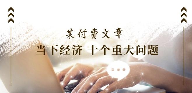某付费文章《当下经济 十个重大问题》覆盖了大家关心的全部经济类话题-骏阁网