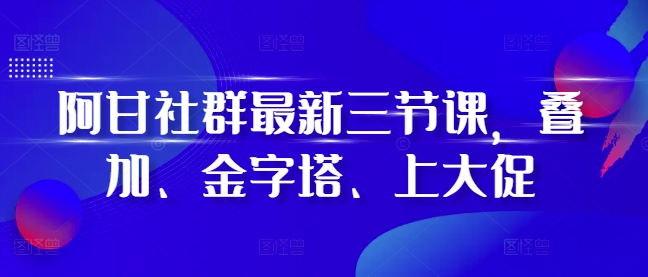 阿甘社群最新三节课，叠加、金字塔、上大促-骏阁网