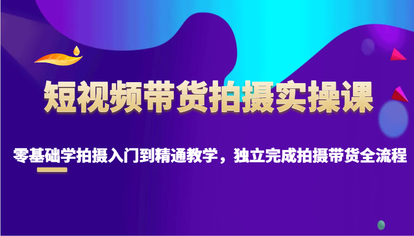 短视频带货拍摄实操课，零基础学拍摄入门到精通教学，独立完成拍摄带货全流程-骏阁网