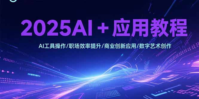2025AI+应用教程，AI工具操作/职场效率提升/商业创新应用/数字艺术创作-骏阁网