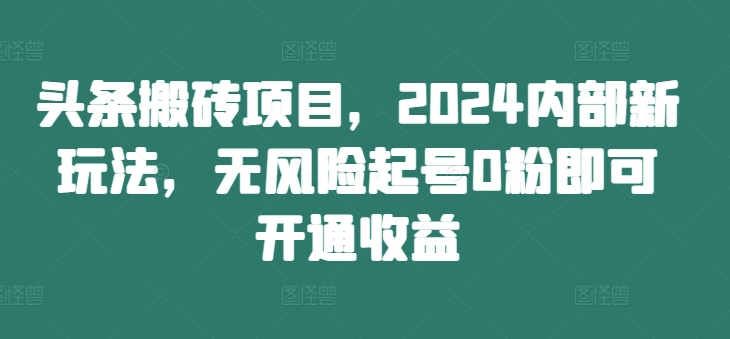 头条搬砖项目，2024内部新玩法，无风险起号0粉即可开通收益-骏阁网