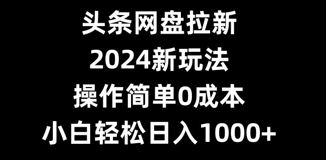 头条网盘拉新，2024新玩法，操作简单0成本，小白轻松日入1000+-骏阁网