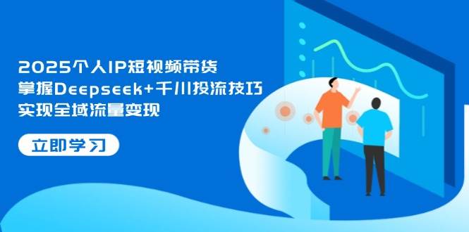 2025个人IP短视频带货，掌握Deepseek+千川投流技巧，实现全域流量变现-骏阁网