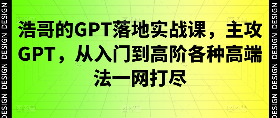 浩哥的GPT落地实战课，主攻GPT，从入门到高阶各种高端法一网打尽-骏阁网