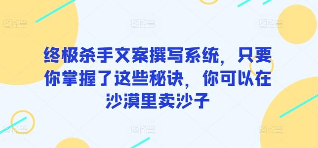 终极杀手文案撰写系统，只要你掌握了这些秘诀，你可以在沙漠里卖沙子-骏阁网