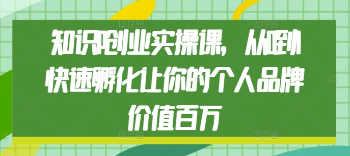 知识IP创业实操课，从0到1快速孵化让你的个人品牌价值百万-骏阁网