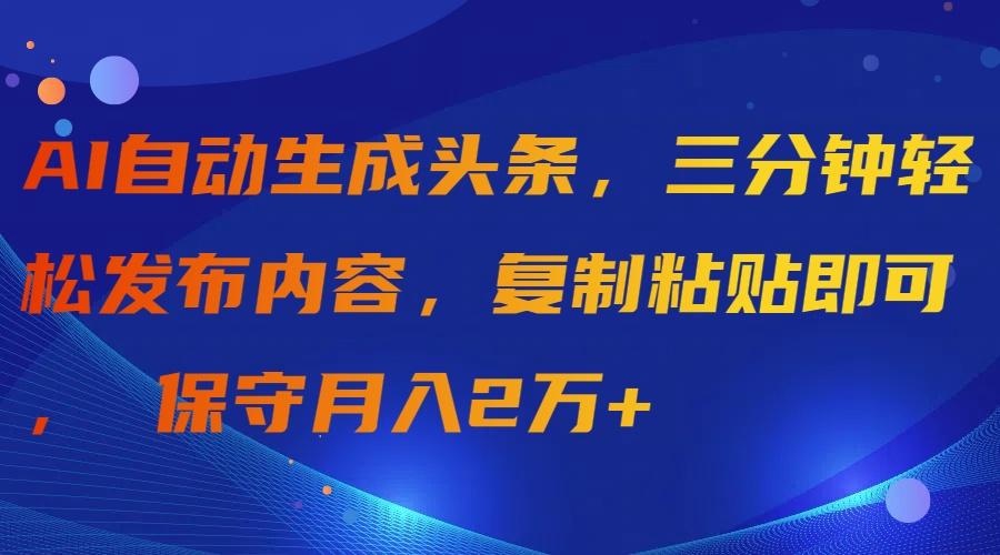 (9811期)AI自动生成头条，三分钟轻松发布内容，复制粘贴即可， 保守月入2万+-骏阁网
