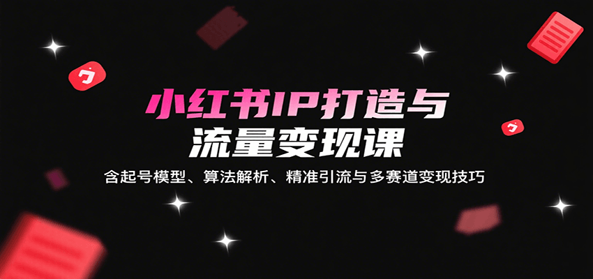 小红书IP打造与流量变现课：含起号模型、算法解析、精准引流与多赛道变现技巧-骏阁网