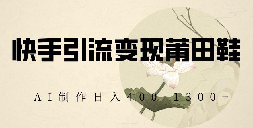 快手引流变现莆田鞋，AI制作日入400+【揭秘】-骏阁网