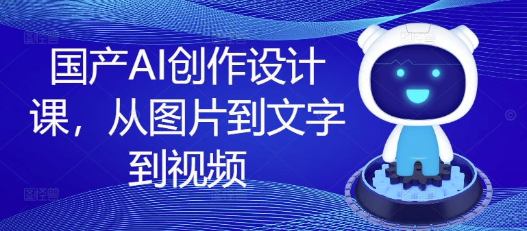 国产AI创作设计课，从图片到文字到视频-骏阁网
