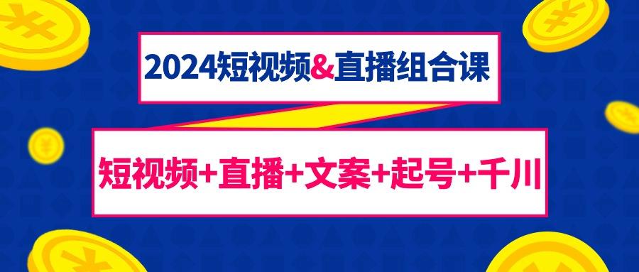 (9426期)2024短视频&直播组合课：短视频+直播+文案+起号+千川(67节课)-骏阁网