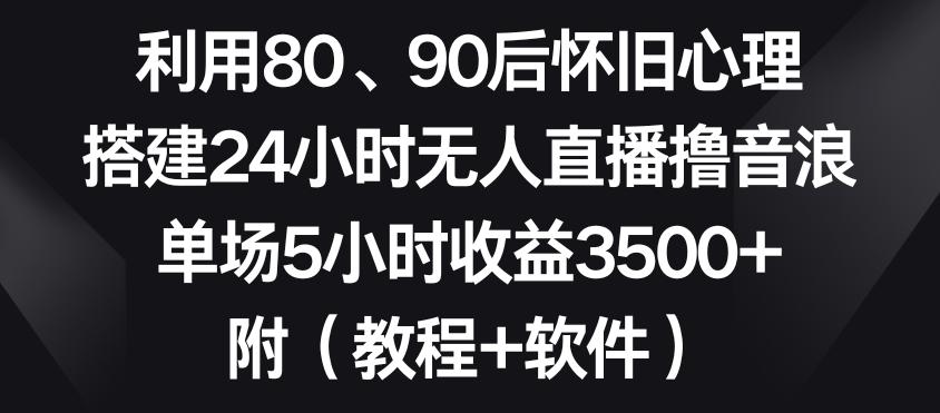 利用80、90后怀旧心理，搭建24小时无人直播撸音浪，单场5小时收益3500+(教程+软件)【揭秘】-骏阁网