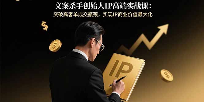 文案杀手创始人IP高端实战课：突破高客单成交瓶颈，实现IP商业价值最大化-骏阁网