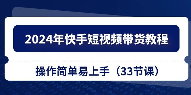 2024年快手短视频带货教程，操作简单易上手(33节课-骏阁网