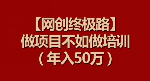 【网创终极路】做项目不如做项目培训，年入50万【揭秘】-骏阁网