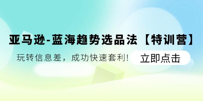 亚马逊-蓝海趋势选品法【特训营】：玩转信息差，成功快速套利!-骏阁网