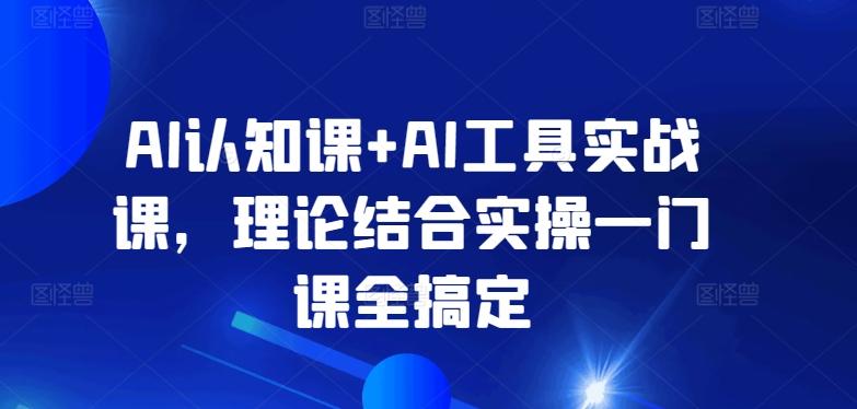AI认知课+AI工具实战课，理论结合实操一门课全搞定-骏阁网