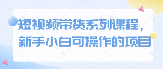 短视频带货系列课程，新手小白可操作的项目-骏阁网