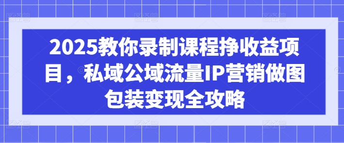 fe10178d6fd8e0caa36fe7a4716cab2b.jpeg 2025教你录制课程挣收益项目,私域公域流量IP营销做图包装变现全攻略