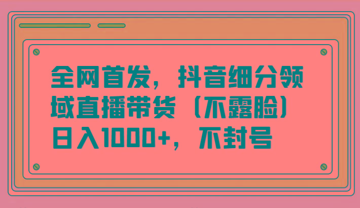 全网首发，抖音细分领域直播带货(不露脸)项目，日入1000+，不封号-骏阁网