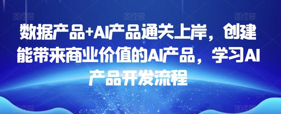 数据产品+AI产品通关上岸，创建能带来商业价值的AI产品，学习AI产品开发流程-骏阁网