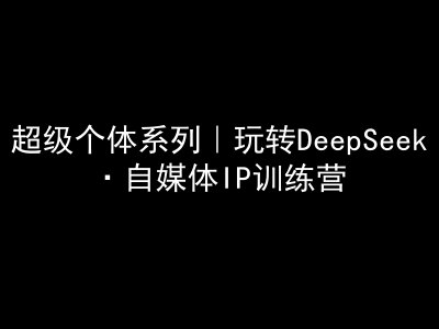 超级个体系列，玩转DeepSeek·自媒体IP训练营，deepseek教程-骏阁网