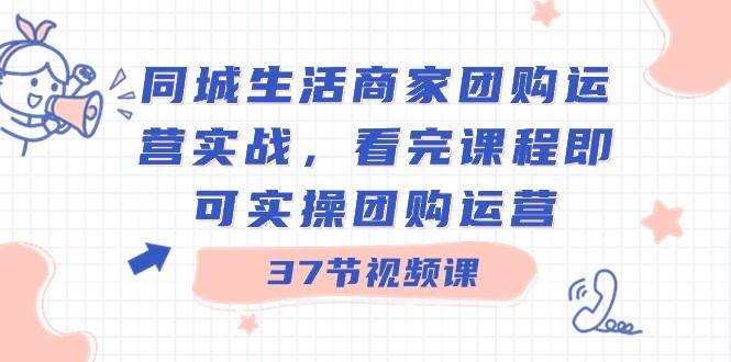 同城生活商家团购运营实战，看完课程即可实操团购运营（37节课）-骏阁网